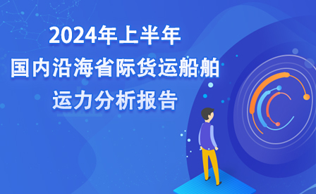 2024年上半年國內沿海省際貨運船舶運力分析報告